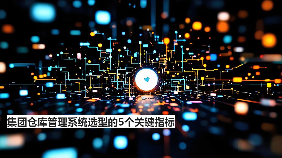 集團(tuán)倉庫管理系統(tǒng)選型的5個關(guān)鍵指標(biāo)