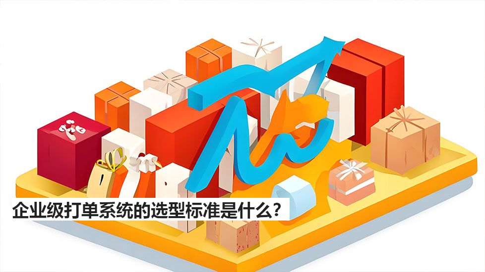 企業(yè)級打單系統(tǒng)的選型標準是什么？